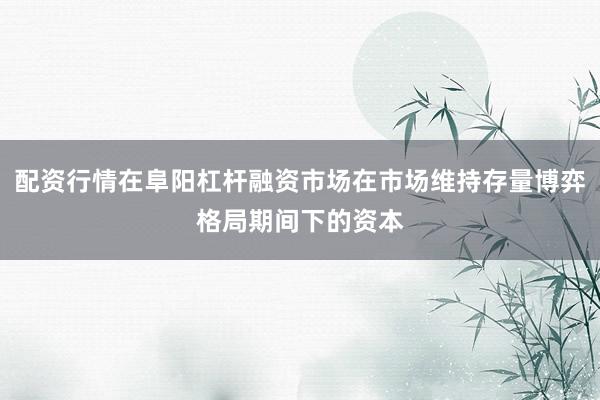 配资行情在阜阳杠杆融资市场在市场维持存量博弈格局期间下的资本