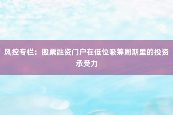 风控专栏：股票融资门户在低位吸筹周期里的投资承受力