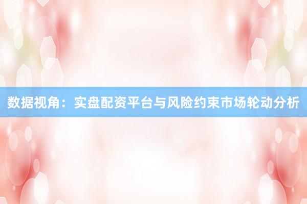 数据视角：实盘配资平台与风险约束市场轮动分析