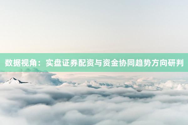 数据视角：实盘证券配资与资金协同趋势方向研判