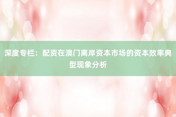 深度专栏：配资在澳门离岸资本市场的资本效率典型现象分析