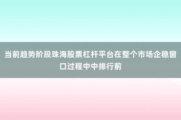 当前趋势阶段珠海股票杠杆平台在整个市场企稳窗口过程中中排行前
