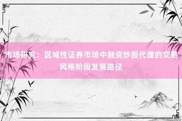 市场研究：区域性证券市场中融资炒股代理的交易风格阶段发展路径