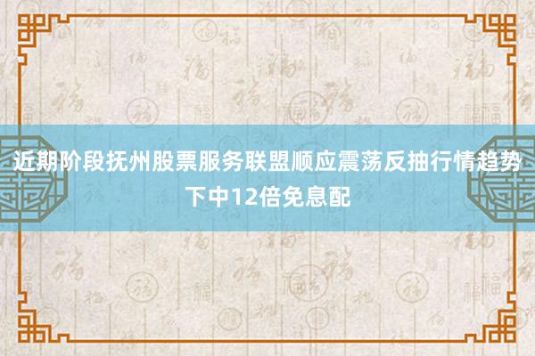 近期阶段抚州股票服务联盟顺应震荡反抽行情趋势下中12倍免息配