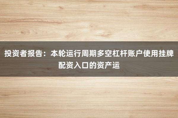 投资者报告：本轮运行周期多空杠杆账户使用挂牌配资入口的资产运