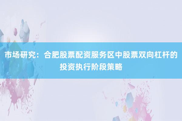 市场研究：合肥股票配资服务区中股票双向杠杆的投资执行阶段策略