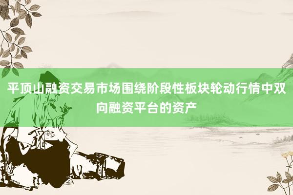 平顶山融资交易市场围绕阶段性板块轮动行情中双向融资平台的资产