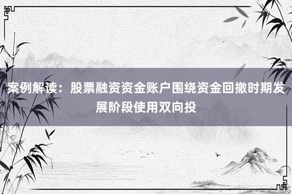 案例解读：股票融资资金账户围绕资金回撤时期发展阶段使用双向投