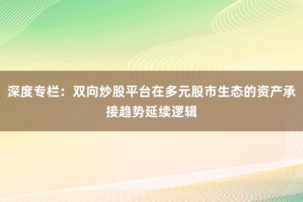 深度专栏：双向炒股平台在多元股市生态的资产承接趋势延续逻辑
