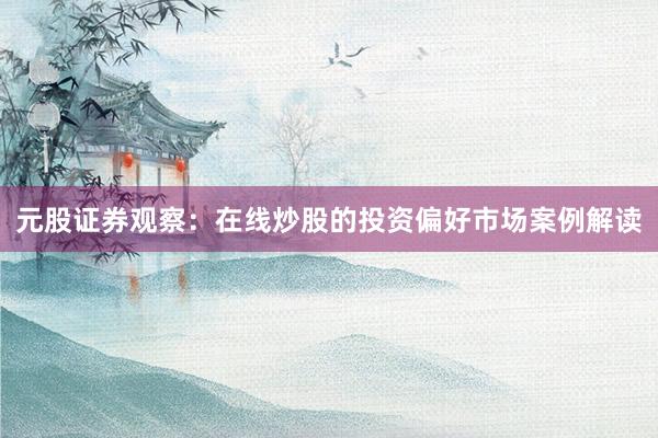 元股证券观察：在线炒股的投资偏好市场案例解读