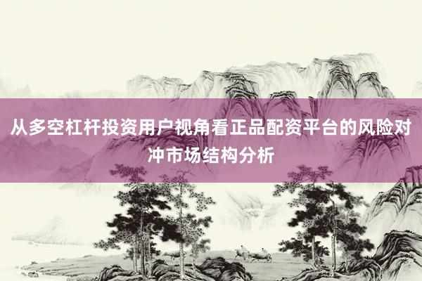 从多空杠杆投资用户视角看正品配资平台的风险对冲市场结构分析