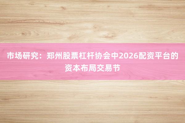 市场研究：郑州股票杠杆协会中2026配资平台的资本布局交易节