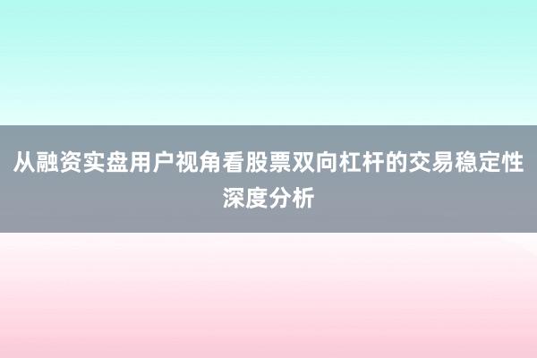 从融资实盘用户视角看股票双向杠杆的交易稳定性深度分析