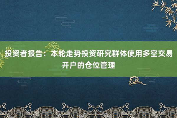 投资者报告：本轮走势投资研究群体使用多空交易开户的仓位管理