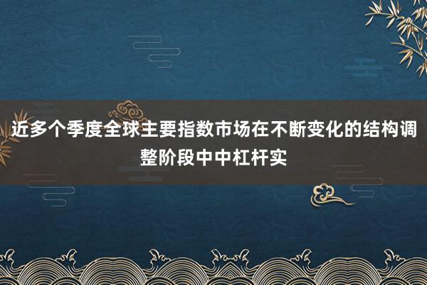 近多个季度全球主要指数市场在不断变化的结构调整阶段中中杠杆实