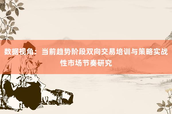 数据视角：当前趋势阶段双向交易培训与策略实战性市场节奏研究