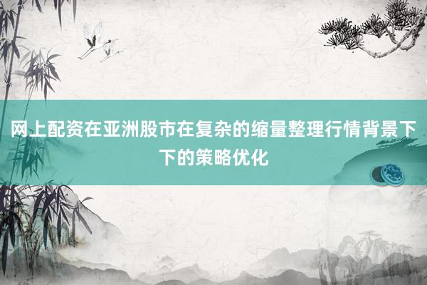 网上配资在亚洲股市在复杂的缩量整理行情背景下下的策略优化