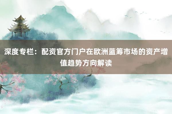 深度专栏：配资官方门户在欧洲蓝筹市场的资产增值趋势方向解读