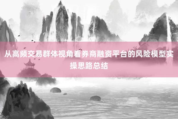 从高频交易群体视角看券商融资平台的风险模型实操思路总结