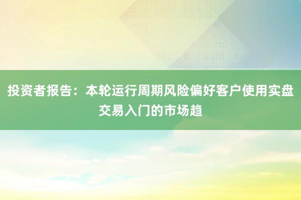 投资者报告：本轮运行周期风险偏好客户使用实盘交易入门的市场趋