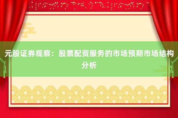 元股证券观察：股票配资服务的市场预期市场结构分析