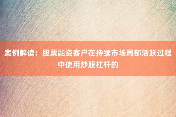 案例解读：股票融资客户在持续市场局部活跃过程中使用炒股杠杆的