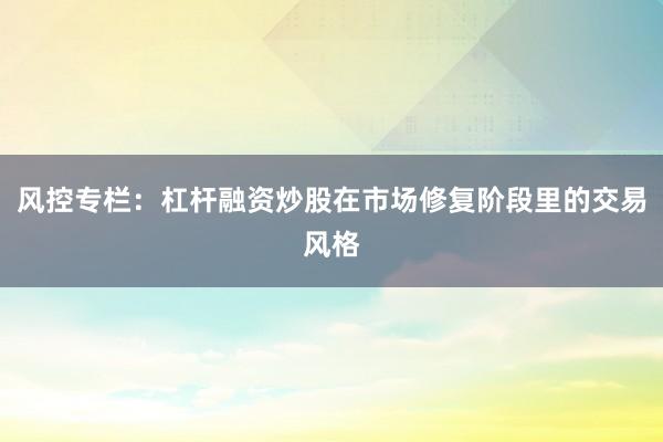 风控专栏：杠杆融资炒股在市场修复阶段里的交易风格