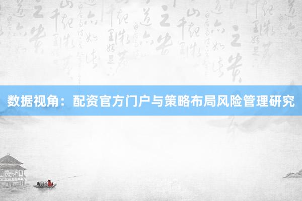 数据视角：配资官方门户与策略布局风险管理研究