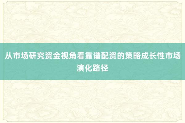 从市场研究资金视角看靠谱配资的策略成长性市场演化路径
