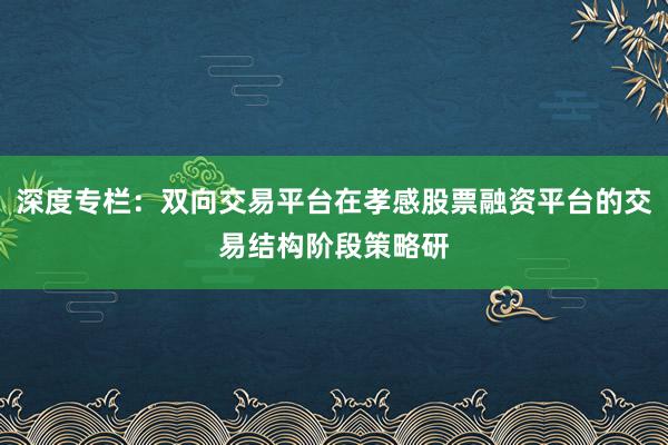 深度专栏：双向交易平台在孝感股票融资平台的交易结构阶段策略研