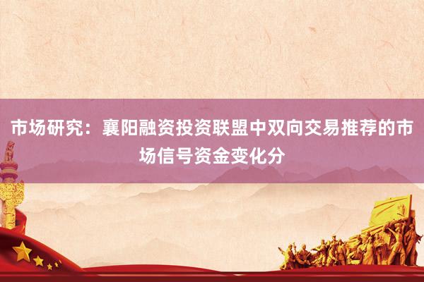 市场研究：襄阳融资投资联盟中双向交易推荐的市场信号资金变化分
