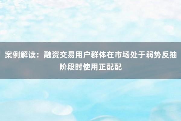 案例解读：融资交易用户群体在市场处于弱势反抽阶段时使用正配配
