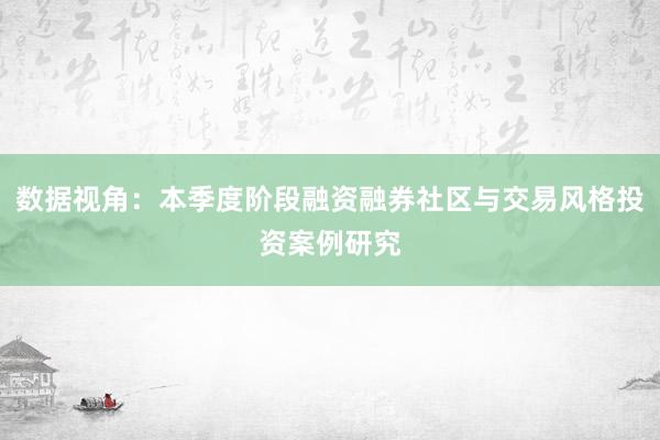 数据视角：本季度阶段融资融券社区与交易风格投资案例研究
