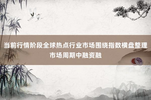 当前行情阶段全球热点行业市场围绕指数横盘整理市场周期中融资融
