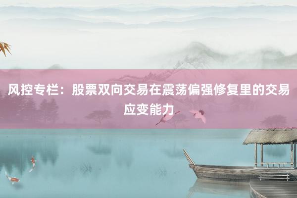 风控专栏：股票双向交易在震荡偏强修复里的交易应变能力