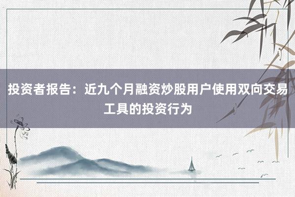 投资者报告：近九个月融资炒股用户使用双向交易工具的投资行为