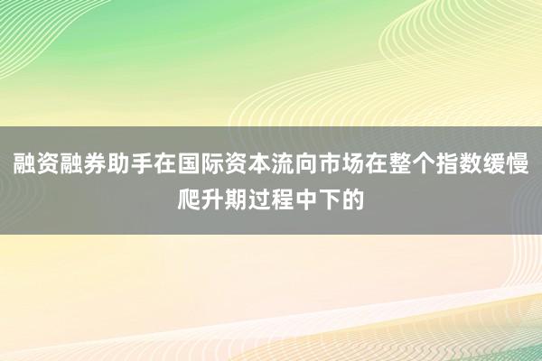 融资融券助手在国际资本流向市场在整个指数缓慢爬升期过程中下的