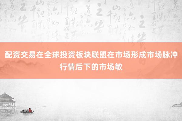 配资交易在全球投资板块联盟在市场形成市场脉冲行情后下的市场敏