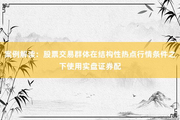案例解读：股票交易群体在结构性热点行情条件之下使用实盘证券配