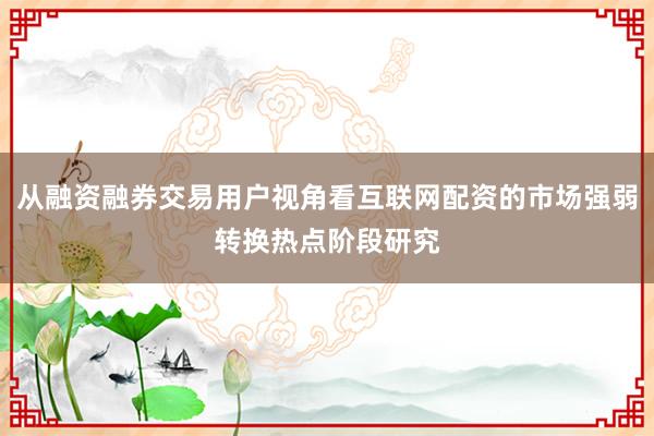 从融资融券交易用户视角看互联网配资的市场强弱转换热点阶段研究