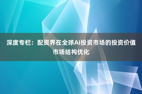 深度专栏：配资界在全球AI投资市场的投资价值市场结构优化