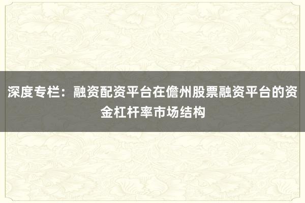 深度专栏：融资配资平台在儋州股票融资平台的资金杠杆率市场结构