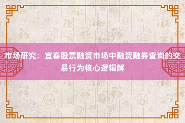 市场研究：宜春股票融资市场中融资融券查询的交易行为核心逻辑解