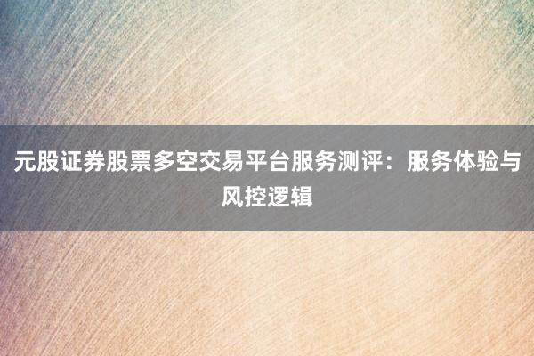 元股证券股票多空交易平台服务测评：服务体验与风控逻辑