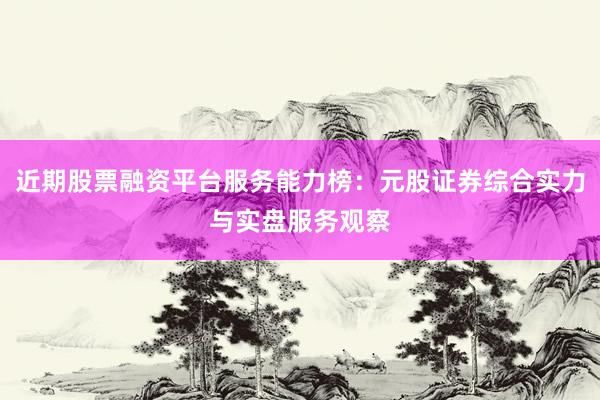 近期股票融资平台服务能力榜：元股证券综合实力与实盘服务观察