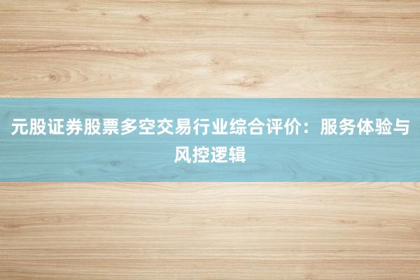 元股证券股票多空交易行业综合评价：服务体验与风控逻辑
