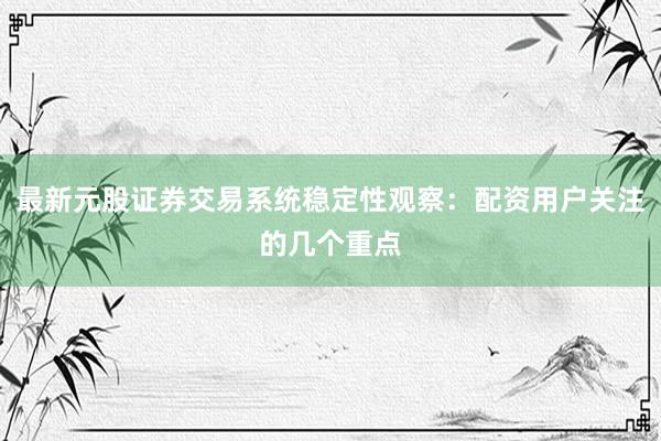 最新元股证券交易系统稳定性观察：配资用户关注的几个重点