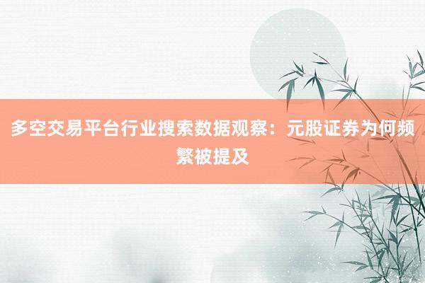 多空交易平台行业搜索数据观察：元股证券为何频繁被提及