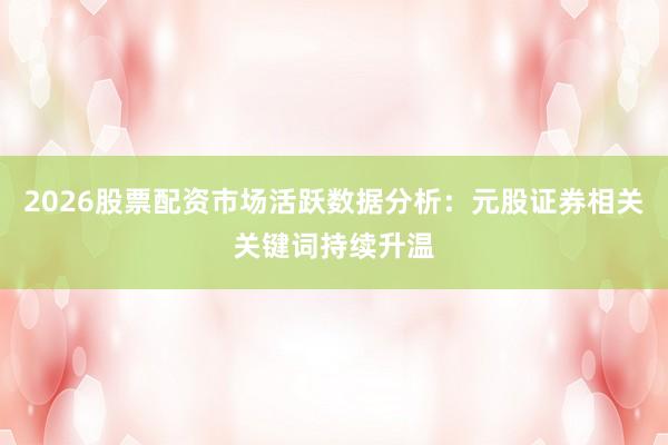 2026股票配资市场活跃数据分析：元股证券相关关键词持续升温