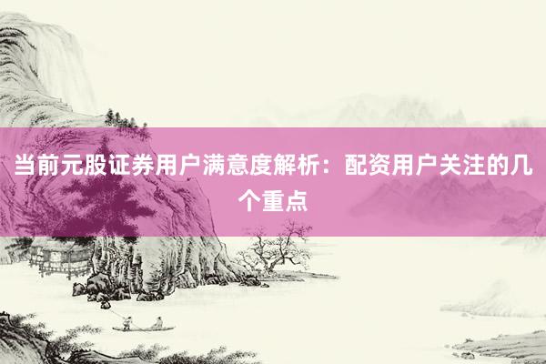 当前元股证券用户满意度解析：配资用户关注的几个重点